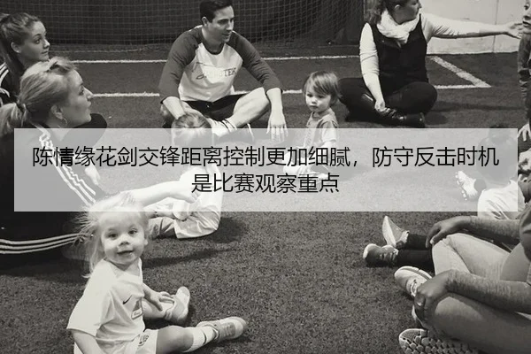 陈情缘花剑交锋距离控制更加细腻，防守反击时机是比赛观察重点