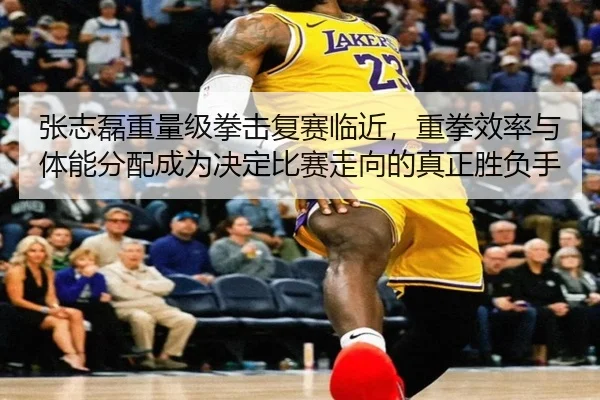 张志磊重量级拳击复赛临近，重拳效率与体能分配成为决定比赛走向的真正胜负手