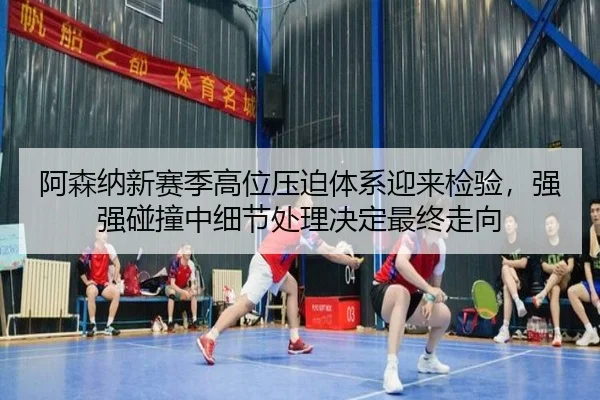 阿森纳新赛季高位压迫体系迎来检验，强强碰撞中细节处理决定最终走向